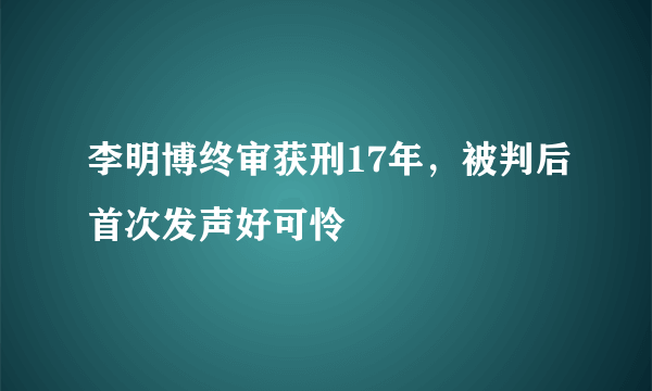 李明博终审获刑17年，被判后首次发声好可怜