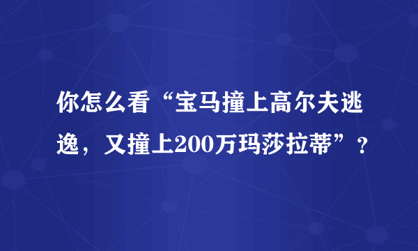 你怎么看“宝马撞上高尔夫逃逸，又撞上200万玛莎拉蒂”？