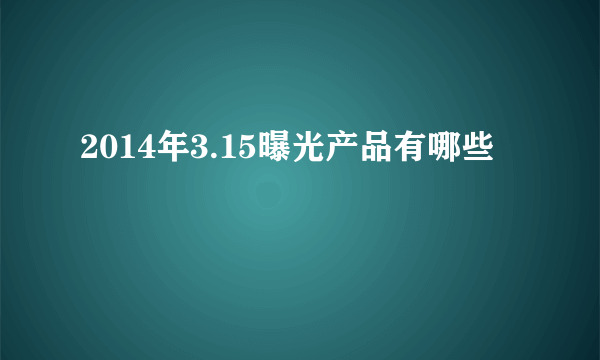 2014年3.15曝光产品有哪些