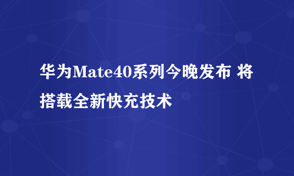 华为Mate40系列今晚发布 将搭载全新快充技术