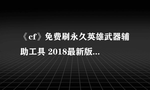 《cf》免费刷永久英雄武器辅助工具 2018最新版免费使用