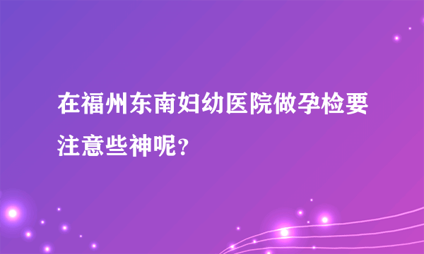 在福州东南妇幼医院做孕检要注意些神呢？