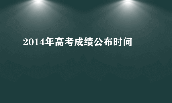 2014年高考成绩公布时间