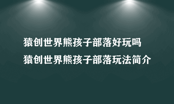 猿创世界熊孩子部落好玩吗 猿创世界熊孩子部落玩法简介