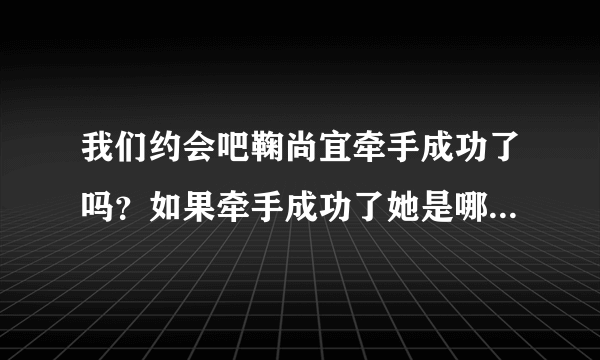 我们约会吧鞠尚宜牵手成功了吗？如果牵手成功了她是哪一期被牵走的？