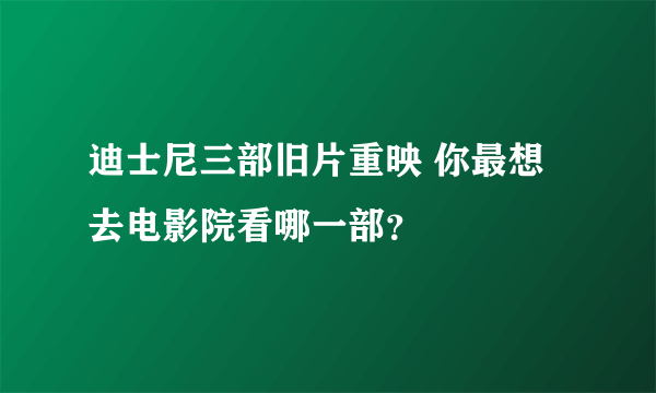 迪士尼三部旧片重映 你最想去电影院看哪一部？