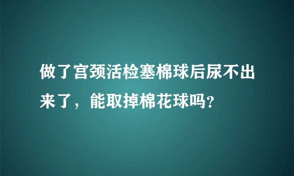 做了宫颈活检塞棉球后尿不出来了，能取掉棉花球吗？