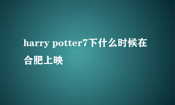 harry potter7下什么时候在合肥上映