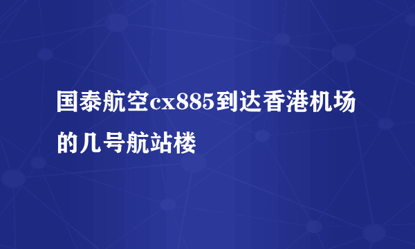 国泰航空cx885到达香港机场的几号航站楼