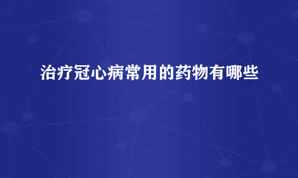 治疗冠心病常用的药物有哪些