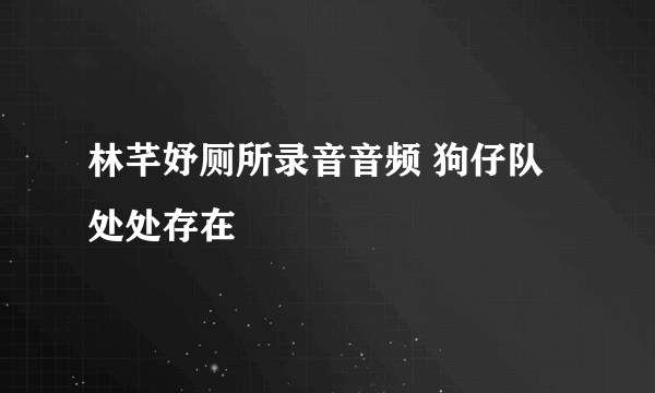 林芊妤厕所录音音频 狗仔队处处存在