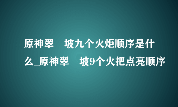 原神翠玦坡九个火炬顺序是什么_原神翠玦坡9个火把点亮顺序