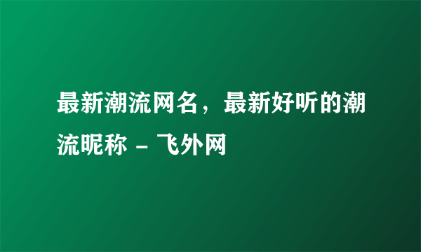 最新潮流网名，最新好听的潮流昵称 - 飞外网