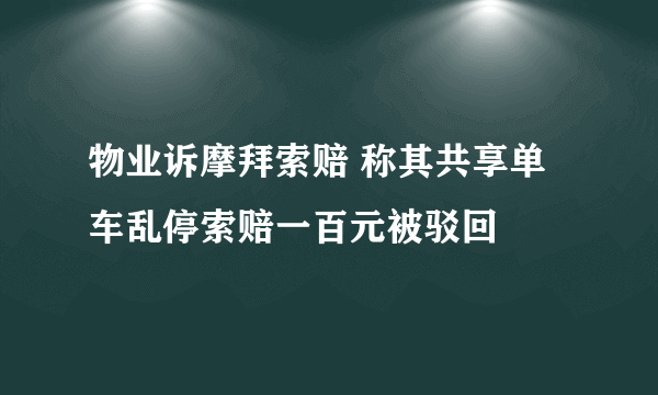 物业诉摩拜索赔 称其共享单车乱停索赔一百元被驳回