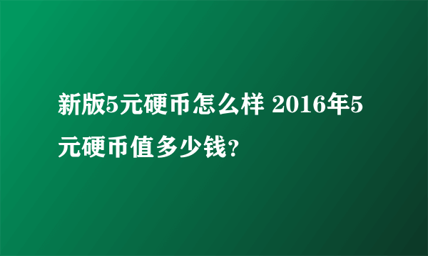 新版5元硬币怎么样 2016年5元硬币值多少钱？