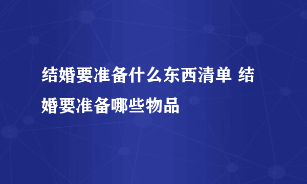 结婚要准备什么东西清单 结婚要准备哪些物品