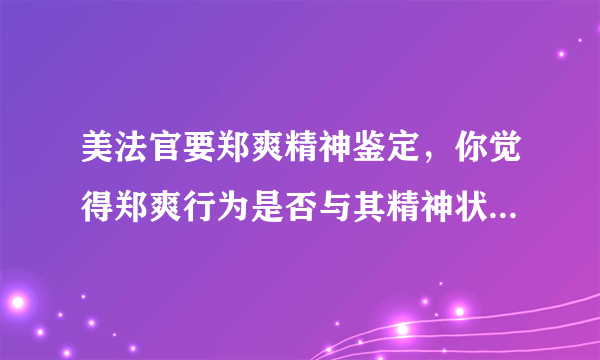 美法官要郑爽精神鉴定，你觉得郑爽行为是否与其精神状态有关？