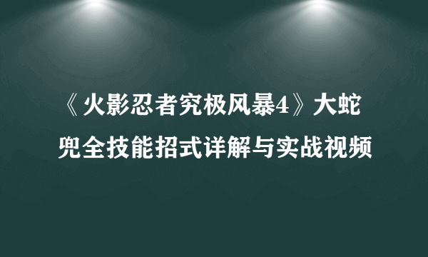 《火影忍者究极风暴4》大蛇兜全技能招式详解与实战视频