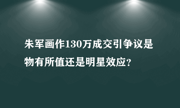 朱军画作130万成交引争议是物有所值还是明星效应？