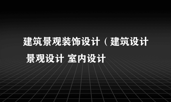 建筑景观装饰设计（建筑设计 景观设计 室内设计