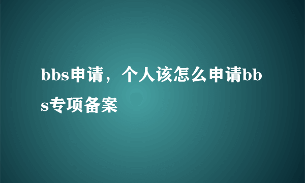 bbs申请，个人该怎么申请bbs专项备案