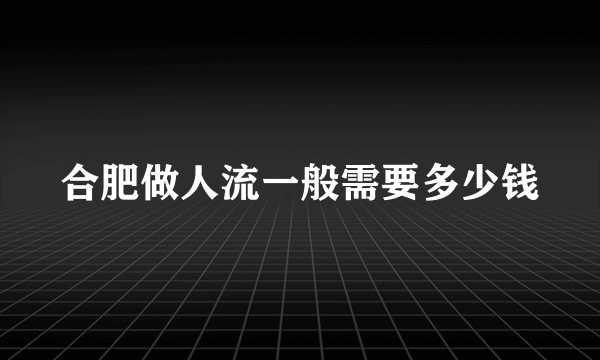 合肥做人流一般需要多少钱