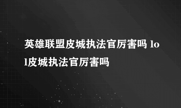 英雄联盟皮城执法官厉害吗 lol皮城执法官厉害吗