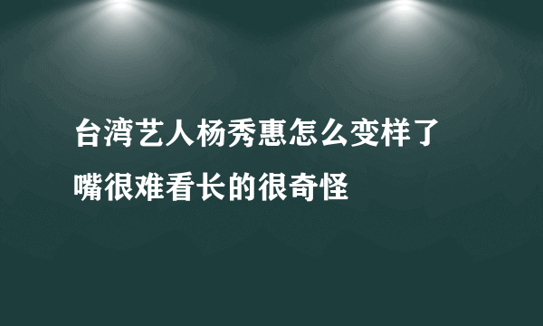 台湾艺人杨秀惠怎么变样了 嘴很难看长的很奇怪