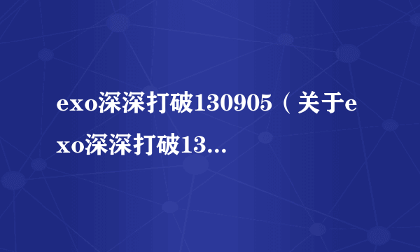 exo深深打破130905（关于exo深深打破130905的简介）