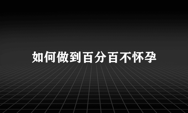 如何做到百分百不怀孕