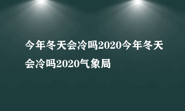 今年冬天会冷吗2020今年冬天会冷吗2020气象局