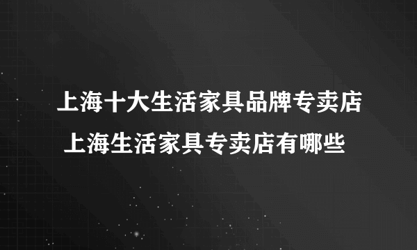 上海十大生活家具品牌专卖店 上海生活家具专卖店有哪些