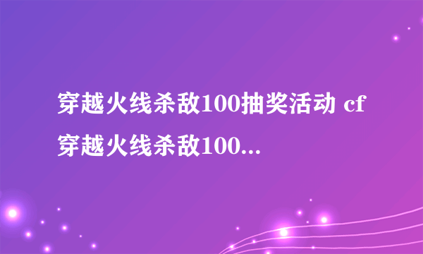 穿越火线杀敌100抽奖活动 cf穿越火线杀敌100抽奖官网