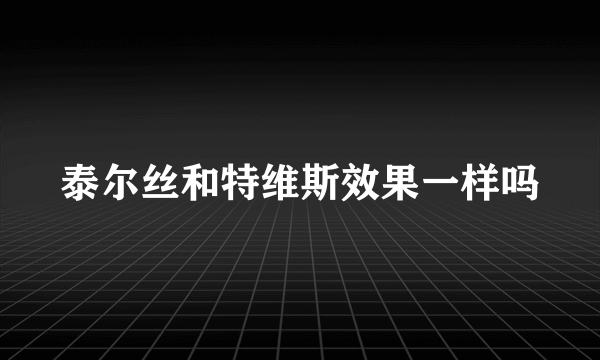 泰尔丝和特维斯效果一样吗