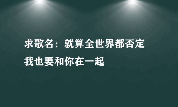 求歌名：就算全世界都否定 我也要和你在一起