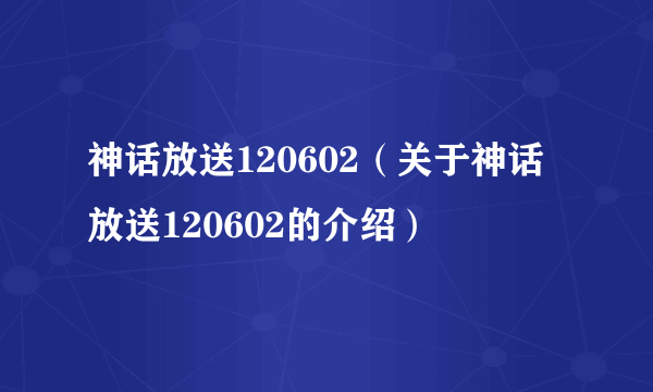 神话放送120602（关于神话放送120602的介绍）