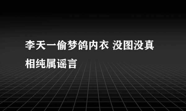 李天一偷梦鸽内衣 没图没真相纯属谣言