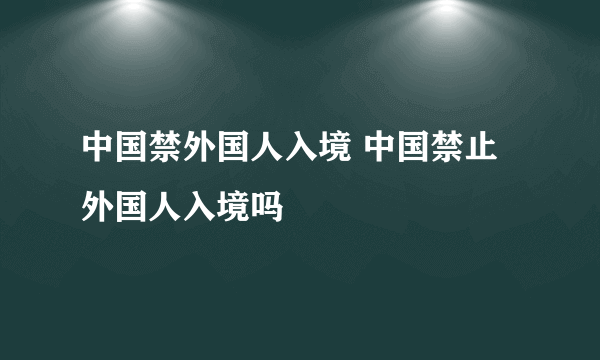 中国禁外国人入境 中国禁止外国人入境吗