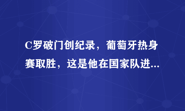 C罗破门创纪录，葡萄牙热身赛取胜，这是他在国家队进的第几个球？