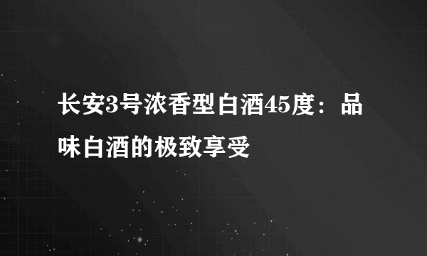 长安3号浓香型白酒45度：品味白酒的极致享受