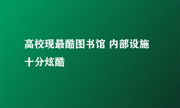 高校现最酷图书馆 内部设施十分炫酷