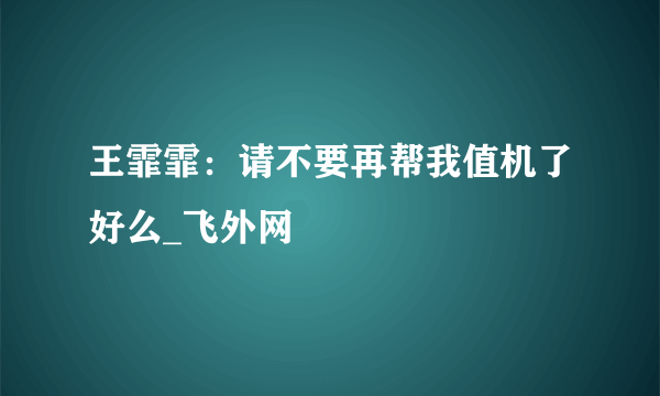 王霏霏：请不要再帮我值机了好么_飞外网