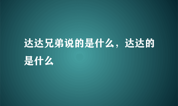 达达兄弟说的是什么，达达的是什么