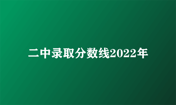 二中录取分数线2022年