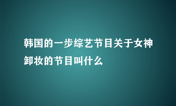 韩国的一步综艺节目关于女神卸妆的节目叫什么