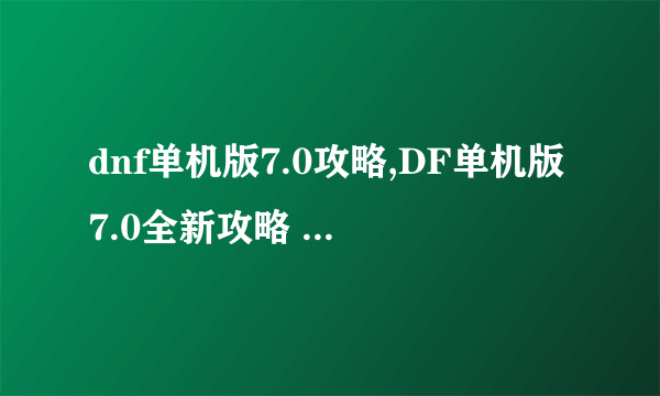 dnf单机版7.0攻略,DF单机版7.0全新攻略 从新手到高手的必学秘籍