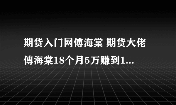 期货入门网傅海棠 期货大佬傅海棠18个月5万赚到1.2亿）