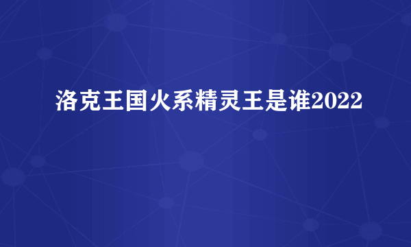 洛克王国火系精灵王是谁2022