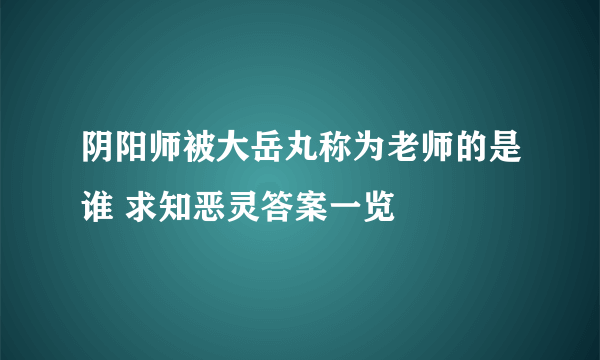 阴阳师被大岳丸称为老师的是谁 求知恶灵答案一览