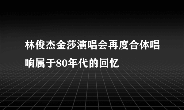 林俊杰金莎演唱会再度合体唱响属于80年代的回忆